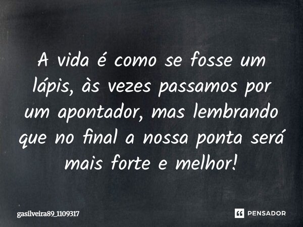 A vida é como se fosse um lápis, às vezes passamos por um apontador, mas lembrando que no final a nossa ponta será mais forte e melhor!... Frase de gasilveira89_1109317.