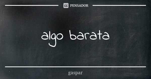 algo barata... Frase de Gaspar.