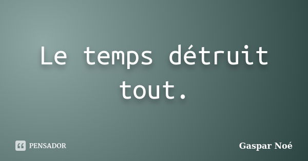 Le temps détruit tout.... Frase de Gaspar Noé.