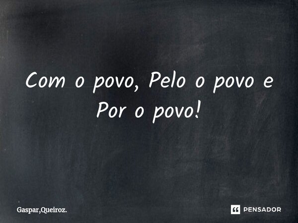 ⁠Com o povo, Pelo o povo e Por o povo!... Frase de Gaspar,Queiroz..