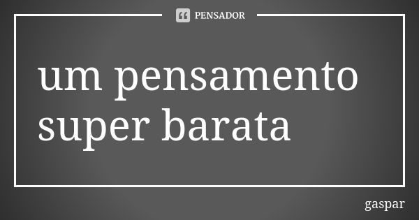 um pensamento super barata... Frase de Gaspar.