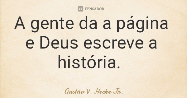 A gente da a página e Deus escreve a história.... Frase de Gastão V. Hecke Jr..