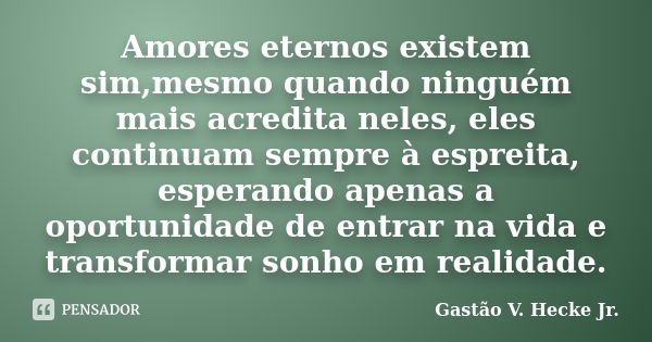 Amores eternos existem sim,mesmo quando ninguém mais acredita neles, eles continuam sempre à espreita, esperando apenas a oportunidade de entrar na vida e trans... Frase de Gastão V. Hecke Jr..