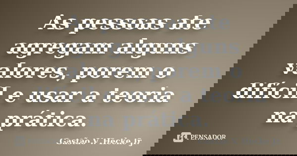 As pessoas ate agregam alguns valores, porem o difícil e usar a teoria na prática.... Frase de Gastão V. Hecke Jr..