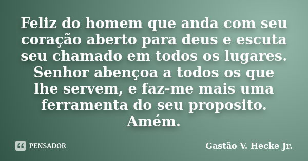 Feliz do homem que anda com seu coração aberto para deus e escuta seu chamado em todos os lugares. Senhor abençoa a todos os que lhe servem, e faz-me mais uma f... Frase de Gastão V. Hecke Jr..