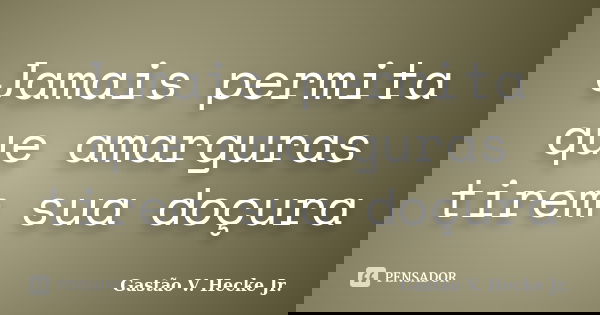Jamais permita que amarguras tirem sua doçura... Frase de Gastão V. Hecke Jr..