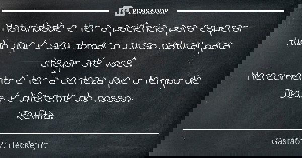 Maturidade e ter a paciência para esperar tudo que é seu tomar o curso natural para chegar até você. Merecimento é ter a certeza que o tempo de Deus é diferente... Frase de Gastão V. Hecke Jr..
