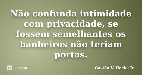 Não confunda intimidade com privacidade, se fossem semelhantes os banheiros não teriam portas.... Frase de Gastão V. Hecke Jr..