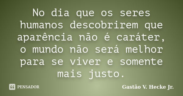 No dia que os seres humanos descobrirem que aparência não é caráter, o mundo não será melhor para se viver e somente mais justo.... Frase de Gastão V. Hecke Jr..