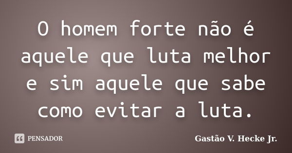 O homem forte não é aquele que luta melhor e sim aquele que sabe como evitar a luta.... Frase de Gastão V. Hecke Jr..