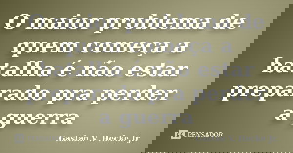 O maior problema de quem começa a batalha é não estar preparado pra perder a guerra... Frase de Gastão V. Hecke Jr..