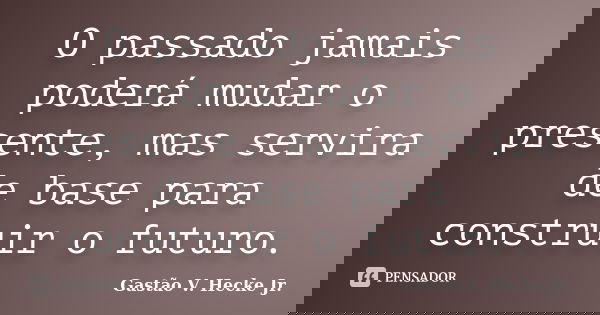 O passado jamais poderá mudar o presente, mas servira de base para construir o futuro.... Frase de Gastão V. Hecke Jr..