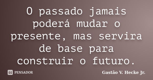 O passado jamais poderá mudar o presente, mas servira de base para construir o futuro.... Frase de Gastão V. Hecke Jr..