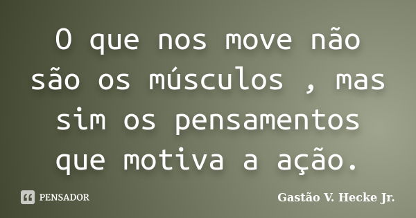 O que nos move não são os músculos , mas sim os pensamentos que motiva a ação.... Frase de Gastão V. Hecke Jr..