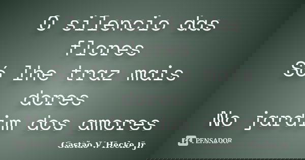 O silencio das flores Só lhe traz mais dores No jardim dos amores... Frase de Gastão V. Hecke Jr..