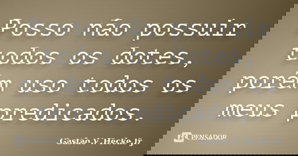 Posso não possuir todos os dotes, porém uso todos os meus predicados.... Frase de Gastão V. Hecke Jr..