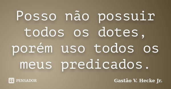 Posso não possuir todos os dotes, porém uso todos os meus predicados.... Frase de Gastão V. Hecke Jr..