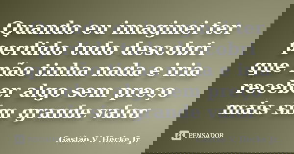 Quando eu imaginei ter perdido tudo descobri que não tinha nada e iria receber algo sem preço mais sim grande valor... Frase de Gastão V Hecke Jr.
