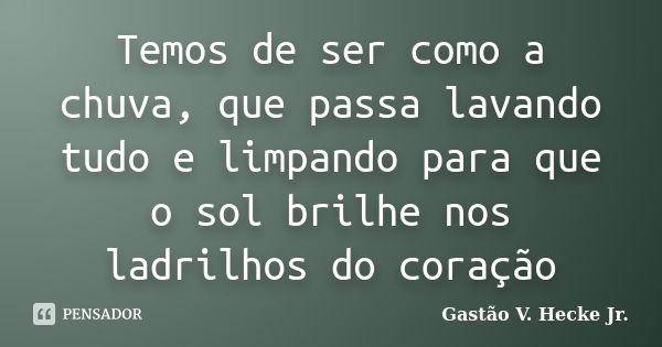 Temos de ser como a chuva, que passa lavando tudo e limpando para que o sol brilhe nos ladrilhos do coração... Frase de Gastão V. Hecke Jr..