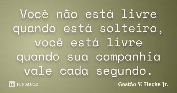 Você não está livre quando está solteiro, você está livre quando sua companhia vale cada segundo.... Frase de Gastão V. Hecke Jr..