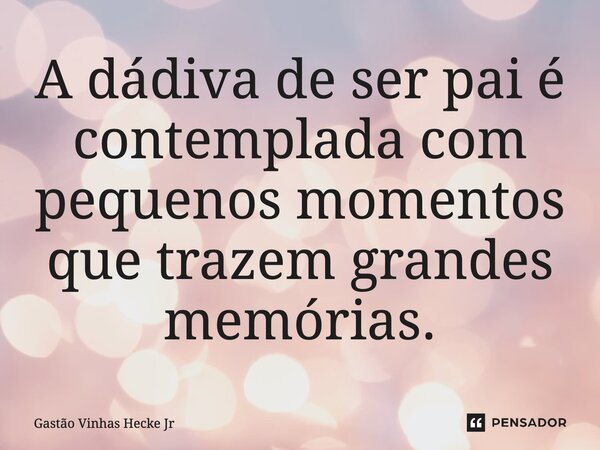 ⁠A dádiva de ser Pai é contemplada com pequenos momentos que trazem grandes memórias.... Frase de Gastão Vinhas Hecke Jr.