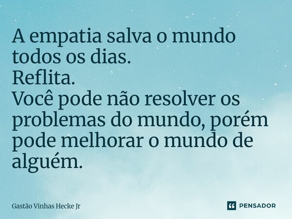 ⁠A empatia salva o mundo todos os dias. Reflita. Você pode não resolver os problemas do mundo, porém pode melhorar o mundo de alguém.... Frase de Gastão Vinhas Hecke Jr.