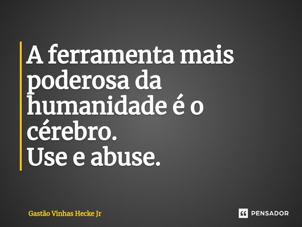 ⁠A ferramenta mais poderosa da humanidade é o cérebro. Use e abuse.... Frase de Gastão Vinhas Hecke Jr.