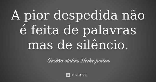 A pior despedida não é feita de palavras mas de silêncio.... Frase de Gastão vinhas hecke junior.