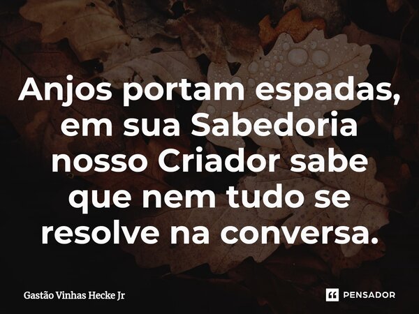 ⁠Anjos portam espadas, em sua Sabedoria nosso Criador sabe que nem tudo se resolve na conversa.... Frase de Gastão Vinhas Hecke Jr.