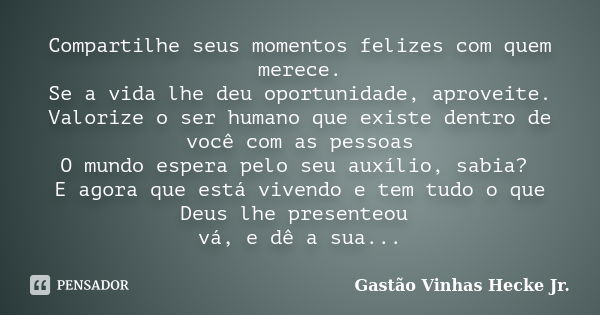 Compartilhe seus momentos felizes com quem merece. Se a vida lhe deu oportunidade, aproveite. Valorize o ser humano que existe dentro de você com as pessoas O m... Frase de Gastão Vinhas Hecke Jr..