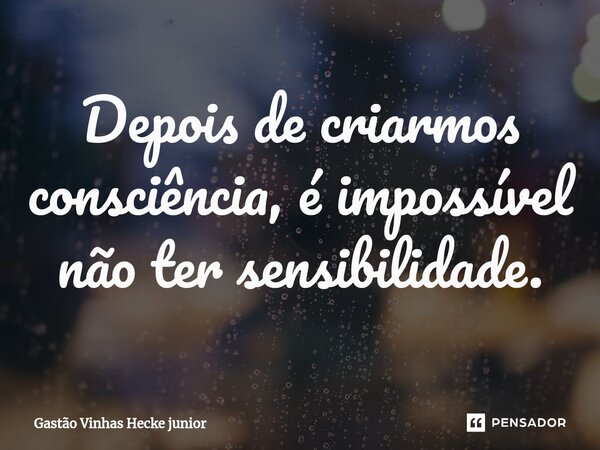 ⁠Depois de criarmos consciência, é impossível não ter sensibilidade.... Frase de Gastão vinhas Hecke junior.