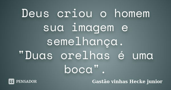 Deus criou o homem sua imagem e semelhança. "Duas orelhas é uma boca".... Frase de Gastão vinhas Hecke Junior.