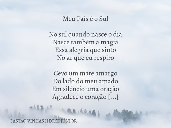 Meu País é o Sul No sul quando nasce o dia Nasce também a magia Essa alegria que sinto No ar que eu respiro Cevo um mate amargo Do lado do meu amado Em silêncio... Frase de GASTAO VINHAS HECKE JUNIOR.