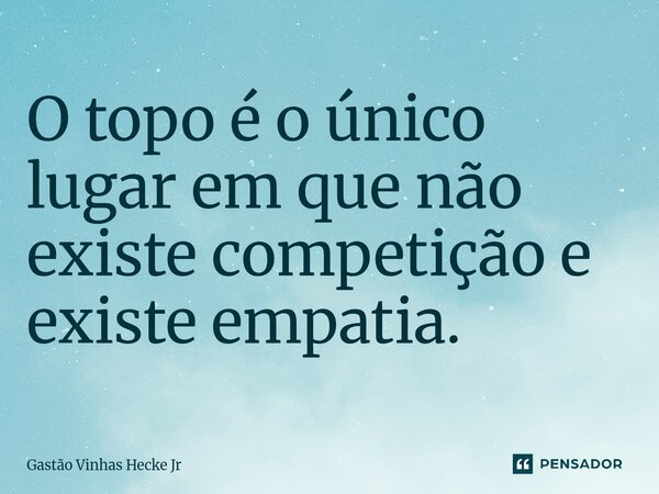 ⁠O topo é o único lugar em que não existe competição e existe empatia.... Frase de Gastão Vinhas Hecke Jr.