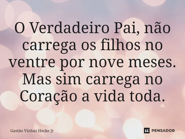 O Verdadeiro Pai, não carrega os filhos no ventre por nove meses. Mas sim carrega no Coração a vida toda.⁠... Frase de Gastão Vinhas Hecke Jr.
