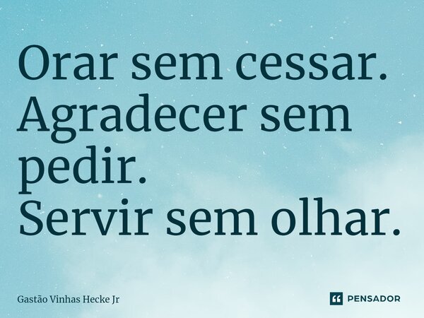 ⁠Orar sem cessar. Agradecer sem pedir. Servir sem olhar.... Frase de Gastão Vinhas Hecke Jr.