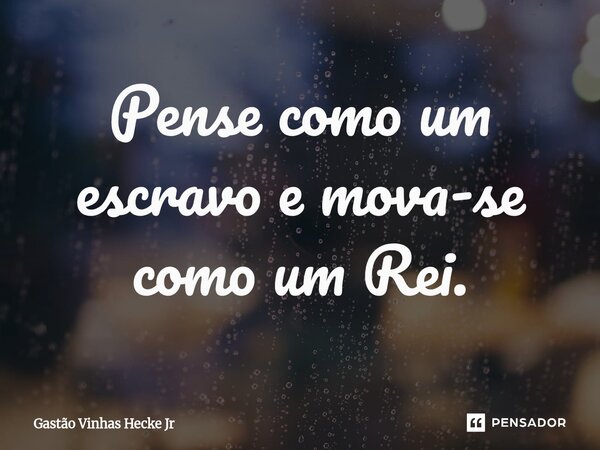 ⁠Pense como um escravo e mova-se como um Rei.... Frase de Gastão Vinhas Hecke Jr.