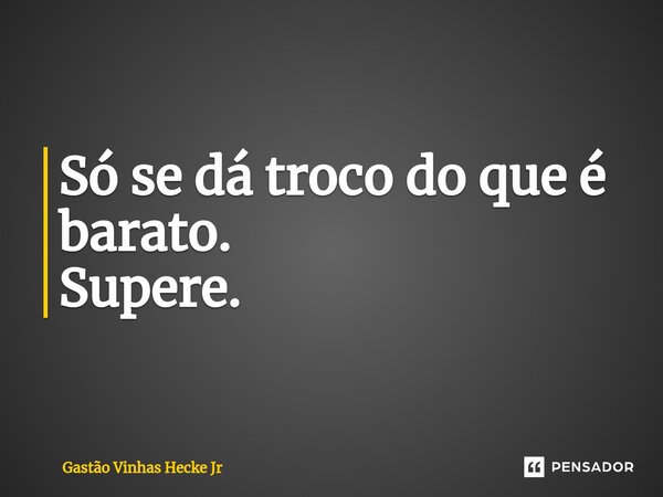 ⁠Só se dá troco do que é barato. Supere.... Frase de Gastão Vinhas Hecke Jr.
