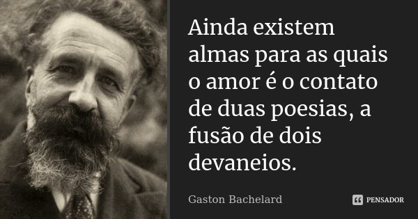 Ainda existem almas para as quais o amor é o contato de duas poesias, a fusão de dois devaneios.... Frase de Gaston Bachelard.