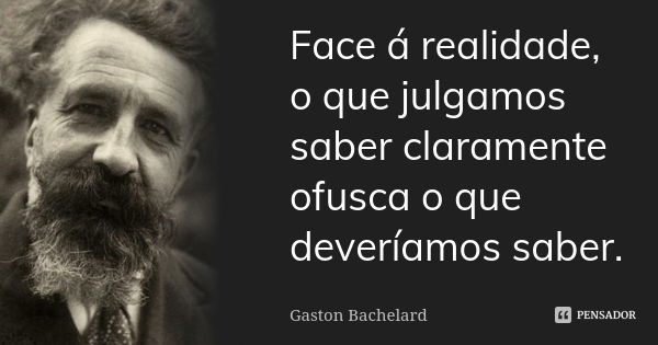 Face á realidade, o que julgamos saber claramente ofusca o que deveríamos saber.... Frase de Gaston Bachelard.