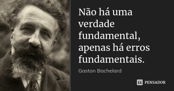 Não há uma verdade fundamental, apenas há erros fundamentais.... Frase de Gaston Bachelard.