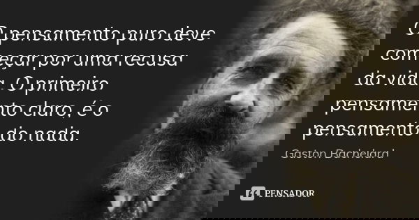 O pensamento puro deve começar por uma recusa da vida. O primeiro pensamento claro, é o pensamento do nada.... Frase de Gaston Bachelard.