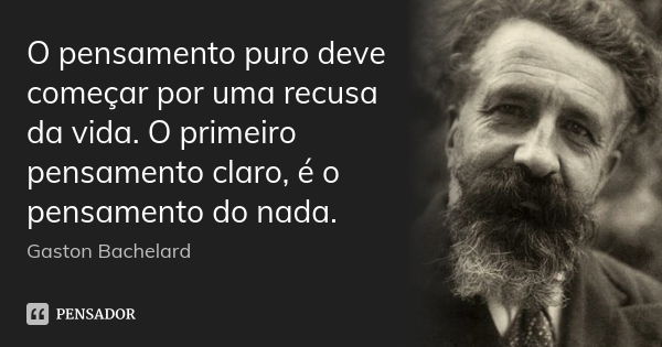 O pensamento puro deve começar por uma recusa da vida. O primeiro pensamento claro, é o pensamento do nada.... Frase de Gaston Bachelard.