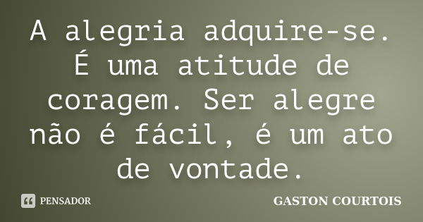 A alegria adquire-se. É uma atitude de coragem. Ser alegre não é fácil, é um ato de vontade.... Frase de Gaston Courtois.