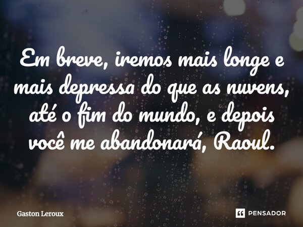 Em breve, iremos mais longe e mais depressa do que as nuvens, até o fim do mundo, e depois você me abandonará, Raoul.... Frase de Gaston Leroux.