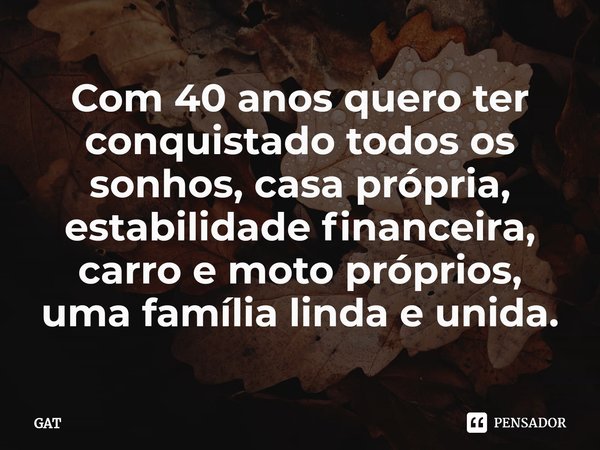 ⁠Com 40 anos quero ter conquistado todos os sonhos, casa própria, estabilidade financeira, carro e moto próprios, uma família linda e unida.... Frase de GAT.