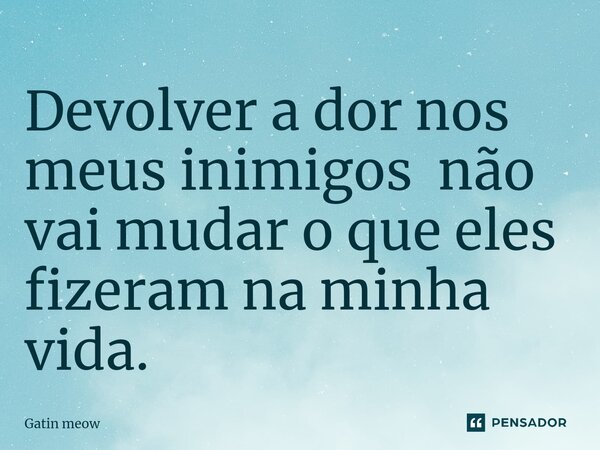 Devolver a dor nos meus inimigos não vai mudar o que eles fizeram na minha vida⁠.... Frase de Gatin meow.
