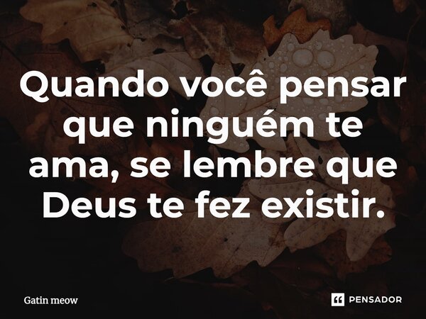 ⁠Quando você pensar que ninguém te ama, se lembre que Deus te fez existir.... Frase de Gatin meow.