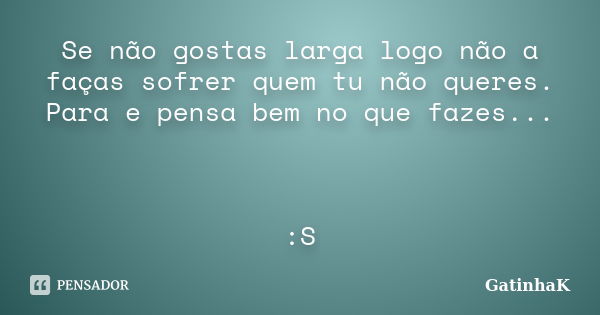 Se não gostas larga logo não a faças sofrer quem tu não queres. Para e pensa bem no que fazes... :S... Frase de GatinhaK.