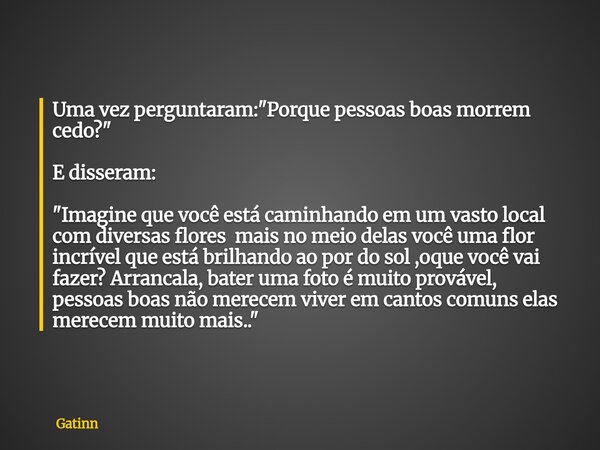 Uma vez perguntaram: "Porque pessoas boas morrem cedo?" E disseram: "Imagine que você está caminhando em um vasto local com diversas flores mais ... Frase de Gatinn.